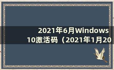 2021年6月Windows 10激活码（2021年1月20日最新win10激活）